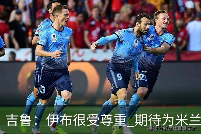 吉鲁：伊布很受尊重 期待为米兰取得伟大的成就