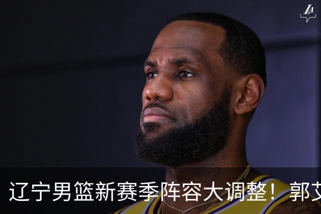 辽宁男篮新赛季阵容大调整！郭艾伦或重返辽篮，杨鸣有望回归